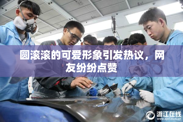 圆滚滚的可爱形象引发热议，网友纷纷点赞