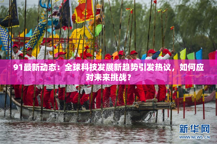91最新动态：全球科技发展新趋势引发热议，如何应对未来挑战？