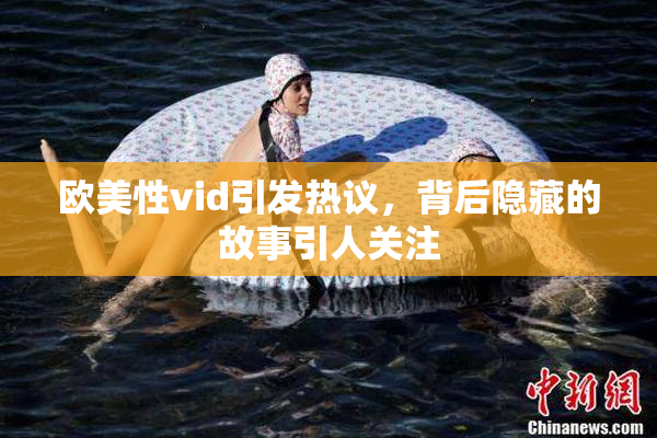 欧美性vid引发热议，背后隐藏的故事引人关注