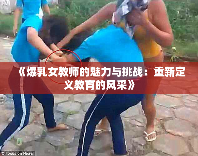 《爆乳女教师的魅力与挑战：重新定义教育的风采》