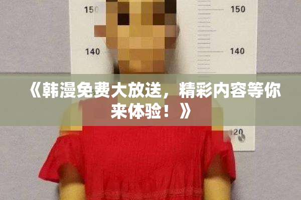 《韩漫免费大放送，精彩内容等你来体验！》