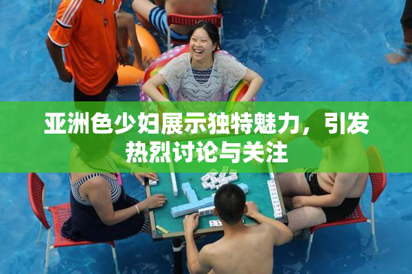 亚洲色少妇展示独特魅力，引发热烈讨论与关注
