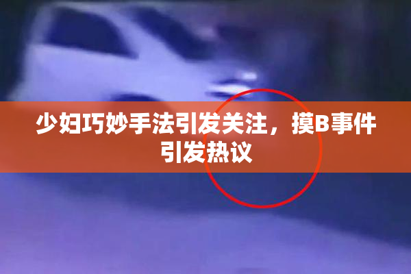 少妇巧妙手法引发关注，摸B事件引发热议