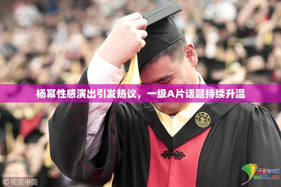 杨幂性感演出引发热议，一级A片话题持续升温