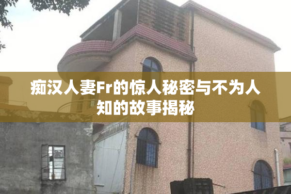 痴汉人妻Fr的惊人秘密与不为人知的故事揭秘