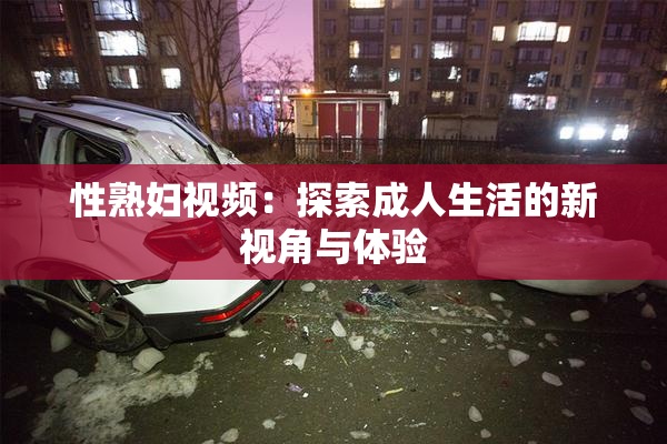 性熟妇视频：探索成人生活的新视角与体验