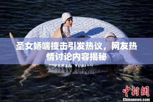 圣女娇喘撞击引发热议，网友热情讨论内容揭秘