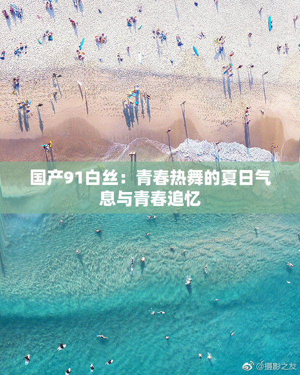 国产91白丝：青春热舞的夏日气息与青春追忆