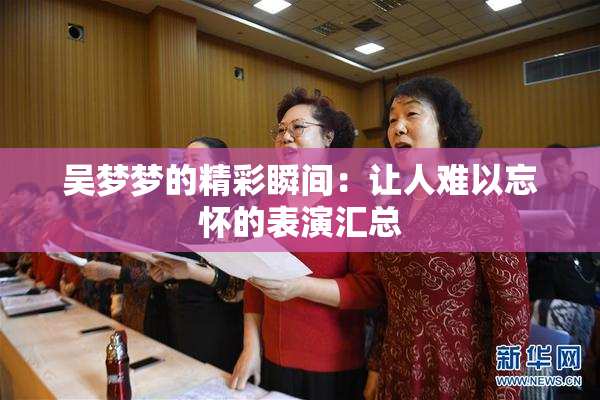 吴梦梦的精彩瞬间：让人难以忘怀的表演汇总