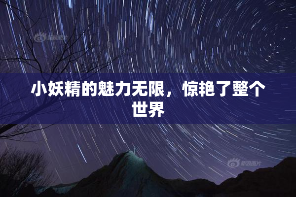 小妖精的魅力无限，惊艳了整个世界