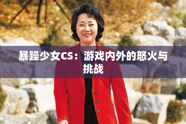 暴躁少女CS：游戏内外的怒火与挑战
