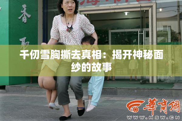 千仞雪胸撕去真相：揭开神秘面纱的故事