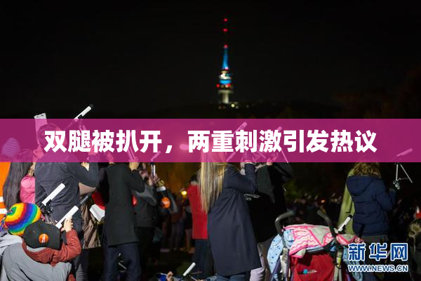 双腿被扒开，两重刺激引发热议