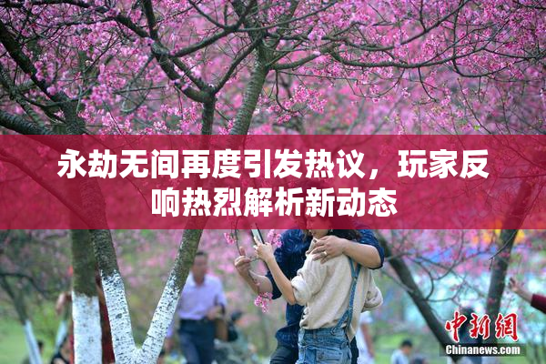 永劫无间再度引发热议，玩家反响热烈解析新动态