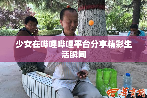 少女在哔哩哔哩平台分享精彩生活瞬间