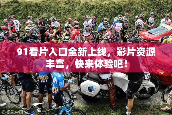 91看片入口全新上线，影片资源丰富，快来体验吧！
