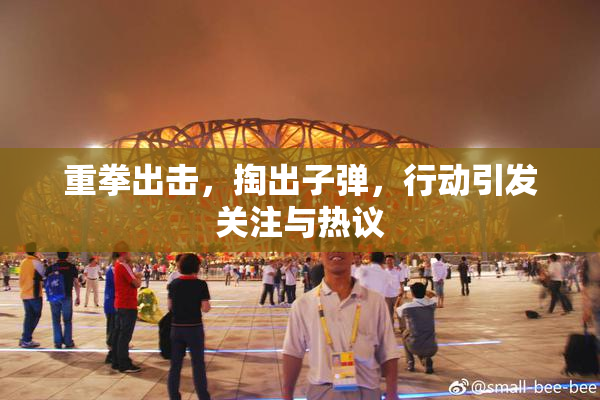 重拳出击，掏出子弹，行动引发关注与热议