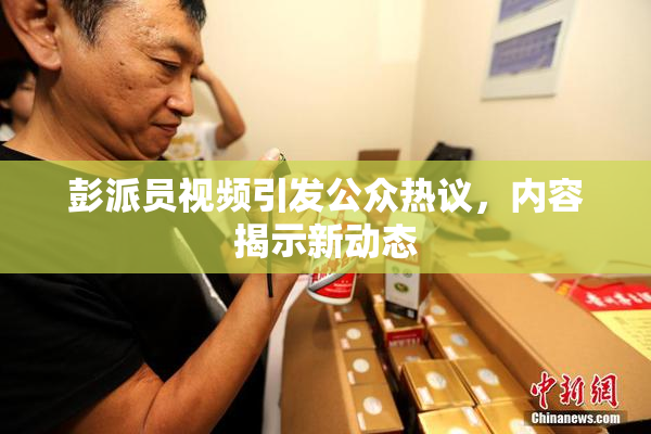 彭派员视频引发公众热议，内容揭示新动态