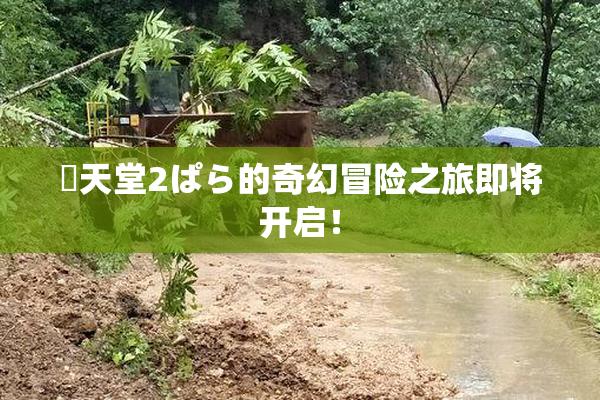 妺天堂2ぱら的奇幻冒险之旅即将开启！