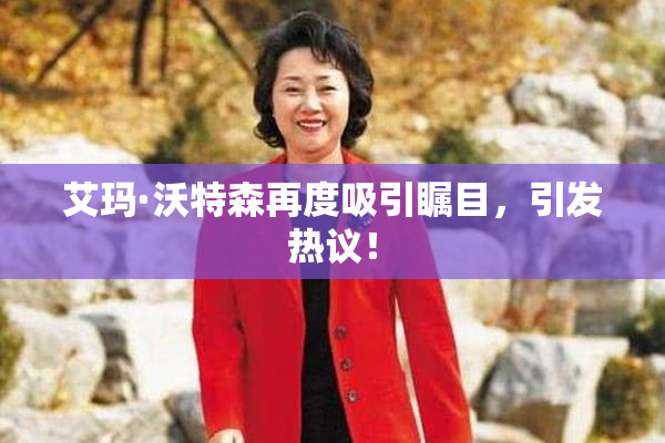 艾玛·沃特森再度吸引瞩目，引发热议！