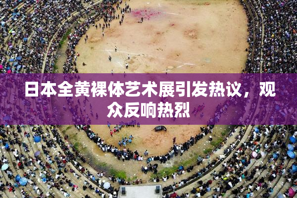 日本全黄裸体艺术展引发热议，观众反响热烈