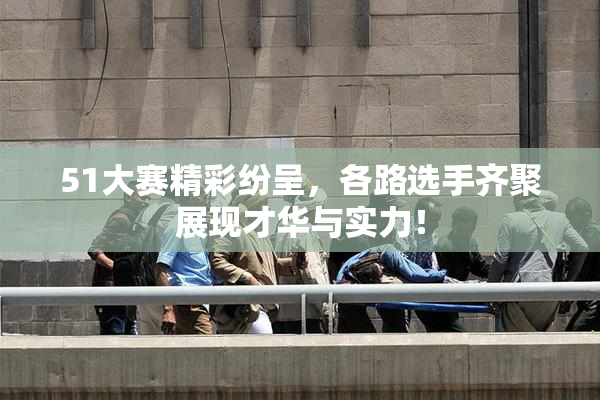 51大赛精彩纷呈，各路选手齐聚展现才华与实力！