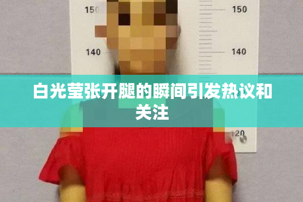 白光莹张开腿的瞬间引发热议和关注