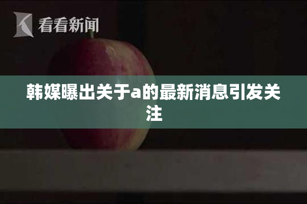 韩媒曝出关于a的最新消息引发关注
