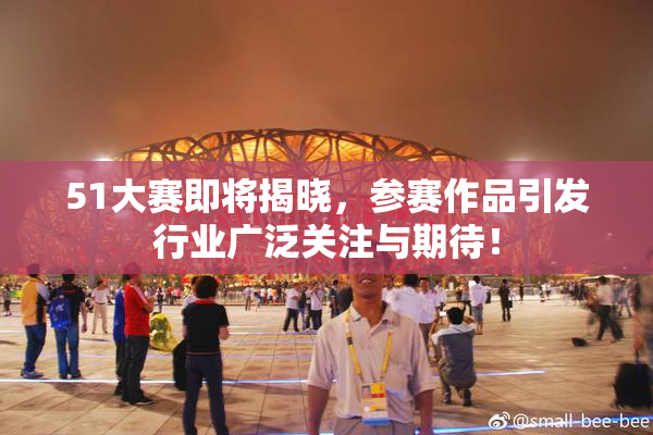 51大赛即将揭晓，参赛作品引发行业广泛关注与期待！