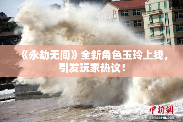 《永劫无间》全新角色玉玲上线，引发玩家热议！