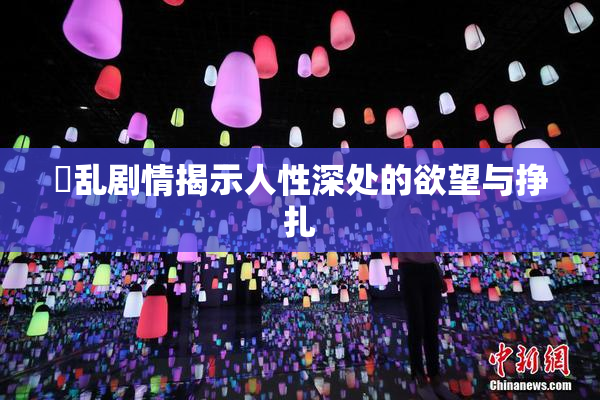 婬乱剧情揭示人性深处的欲望与挣扎