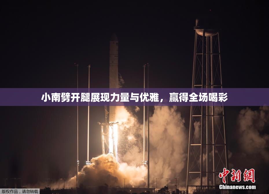 小南劈开腿展现力量与优雅，赢得全场喝彩