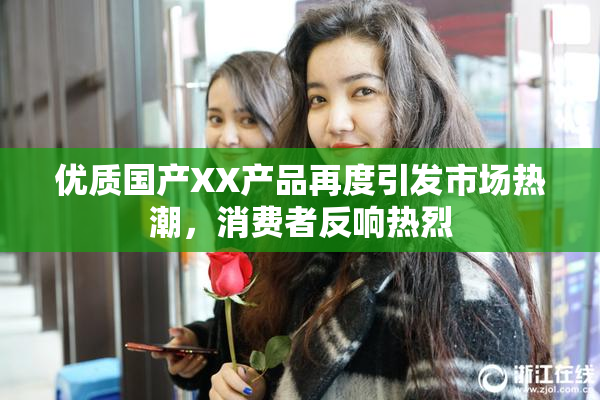 优质国产XX产品再度引发市场热潮，消费者反响热烈