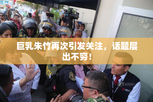 巨乳朱竹再次引发关注，话题层出不穷！