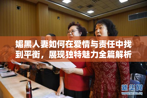 媚黑人妻如何在爱情与责任中找到平衡，展现独特魅力全篇解析