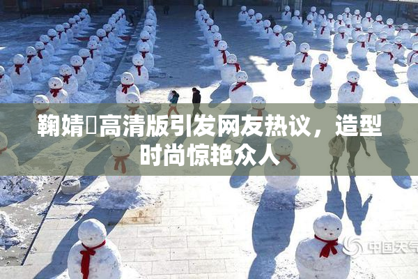 鞠婧祎高清版引发网友热议，造型时尚惊艳众人