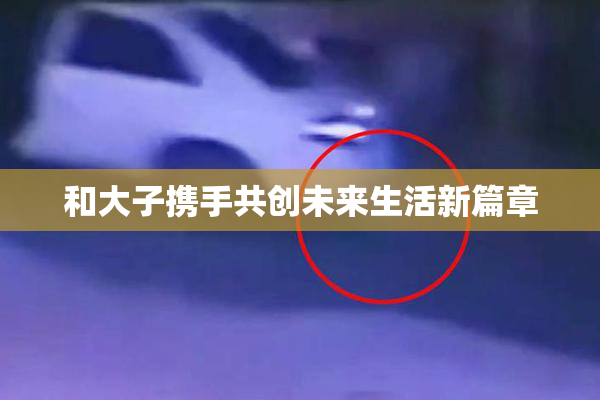 和大子携手共创未来生活新篇章