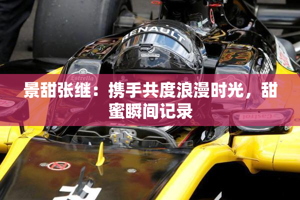 景甜张继：携手共度浪漫时光，甜蜜瞬间记录