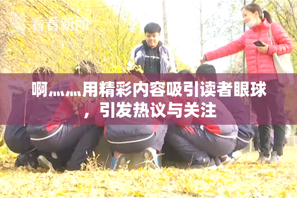啊灬灬用精彩内容吸引读者眼球，引发热议与关注