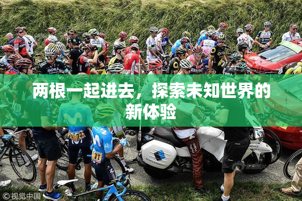 两根一起进去，探索未知世界的新体验