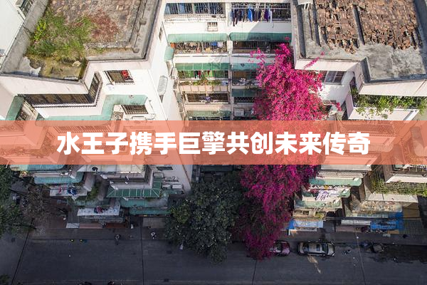 水王子携手巨擎共创未来传奇