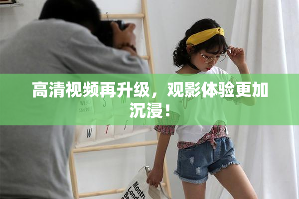 高清视频再升级，观影体验更加沉浸！