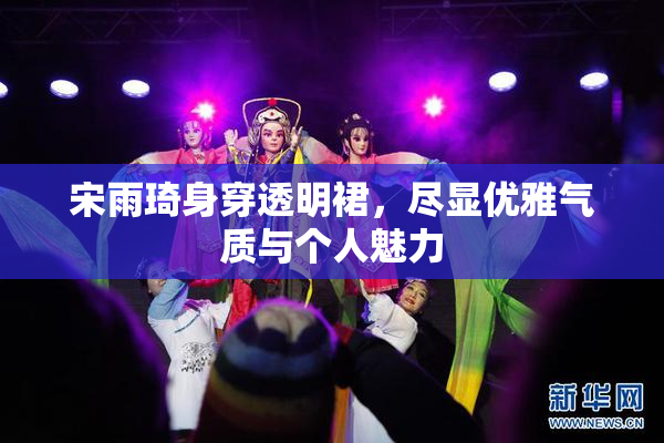 宋雨琦身穿透明裙，尽显优雅气质与个人魅力