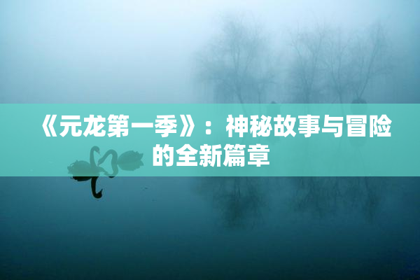《元龙第一季》：神秘故事与冒险的全新篇章