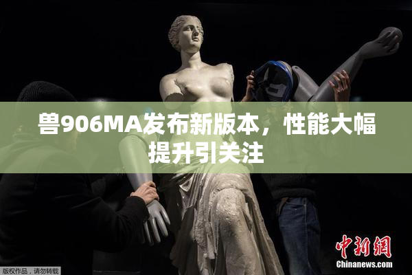 兽906MA发布新版本，性能大幅提升引关注
