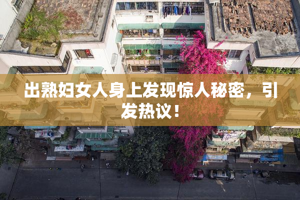 出熟妇女人身上发现惊人秘密，引发热议！