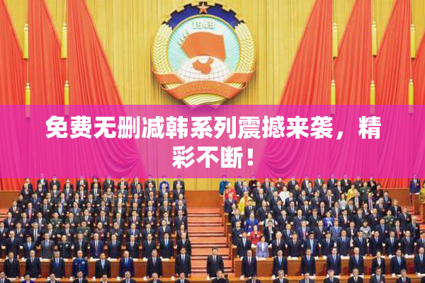 免费无删减韩系列震撼来袭，精彩不断！