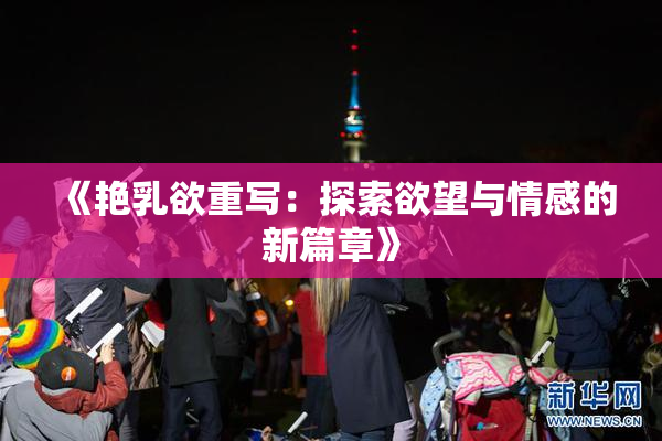 《艳乳欲重写：探索欲望与情感的新篇章》