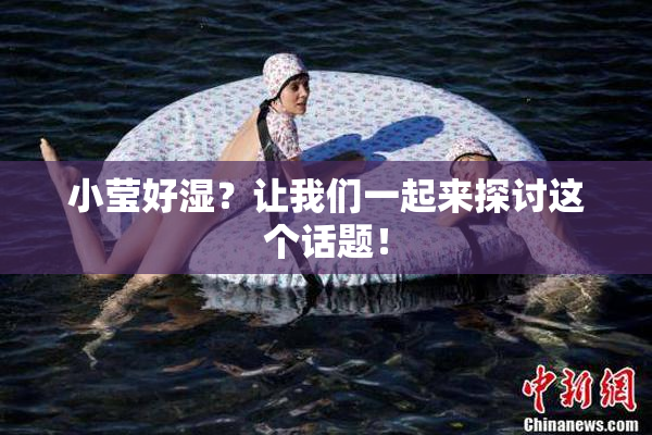 小莹好湿？让我们一起来探讨这个话题！