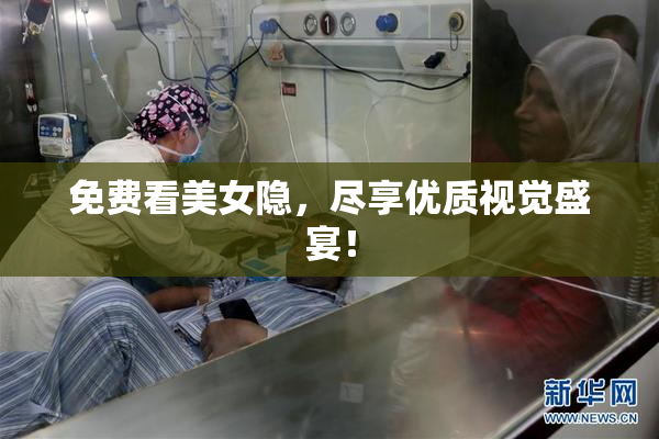 免费看美女隐，尽享优质视觉盛宴！